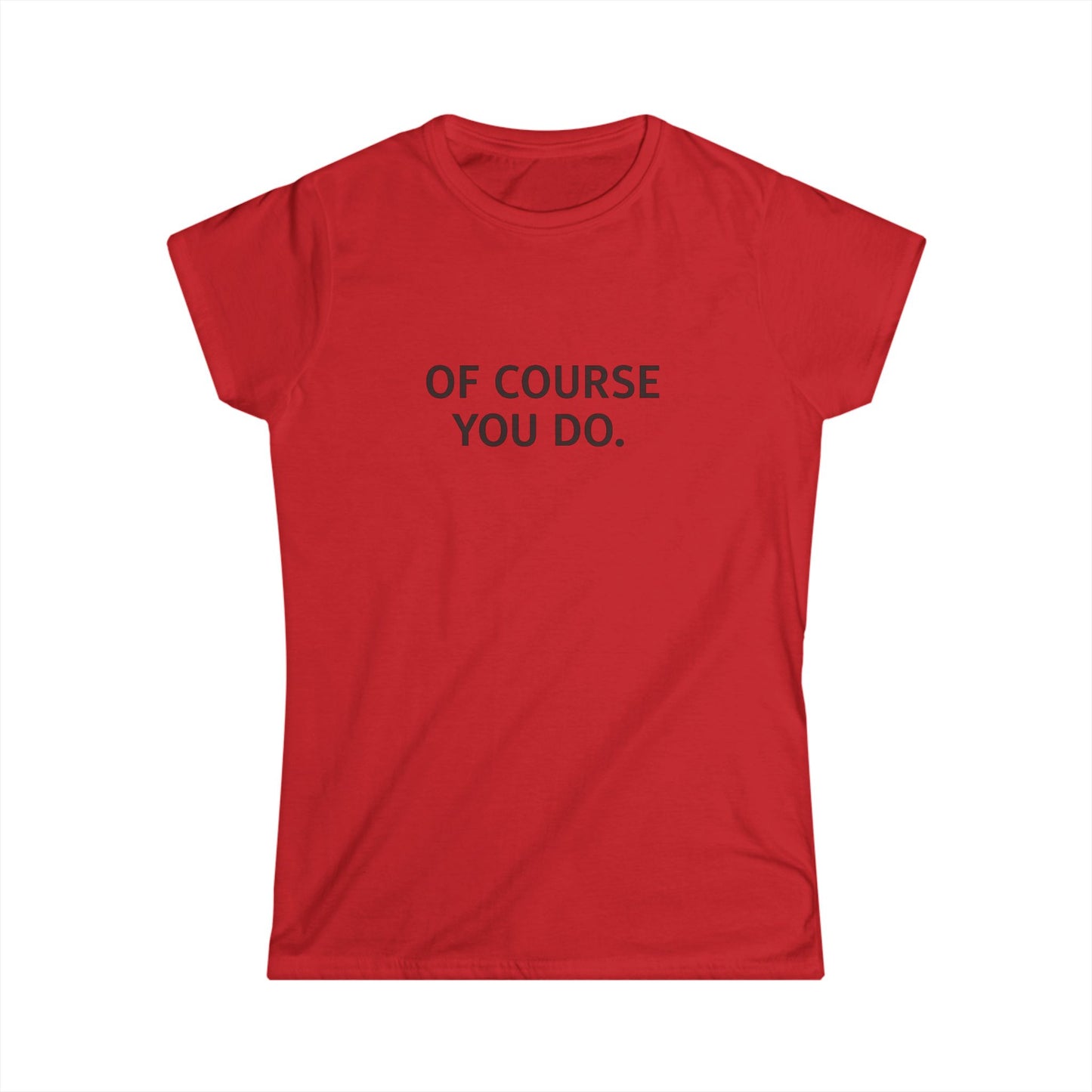 "Of Course You Do." Women's T-Shirt