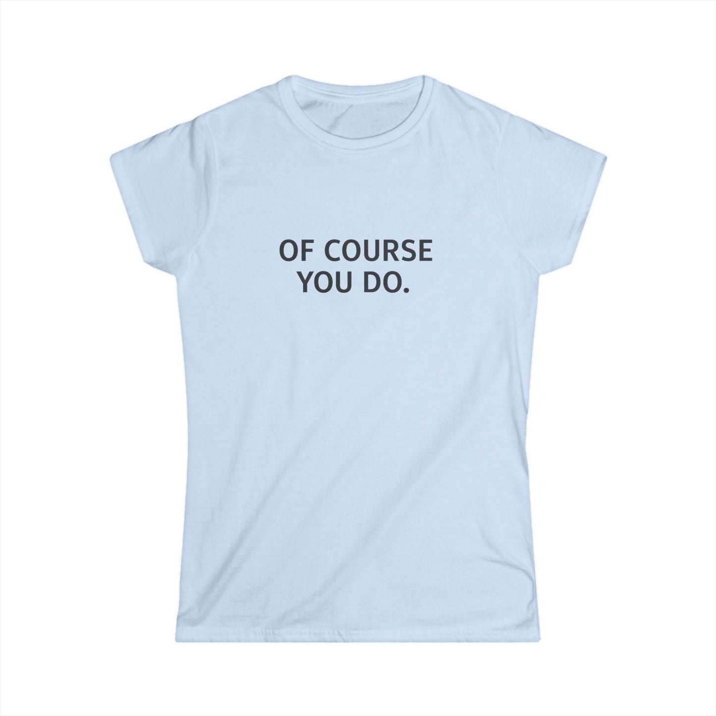 "Of Course You Do." Women's T-Shirt