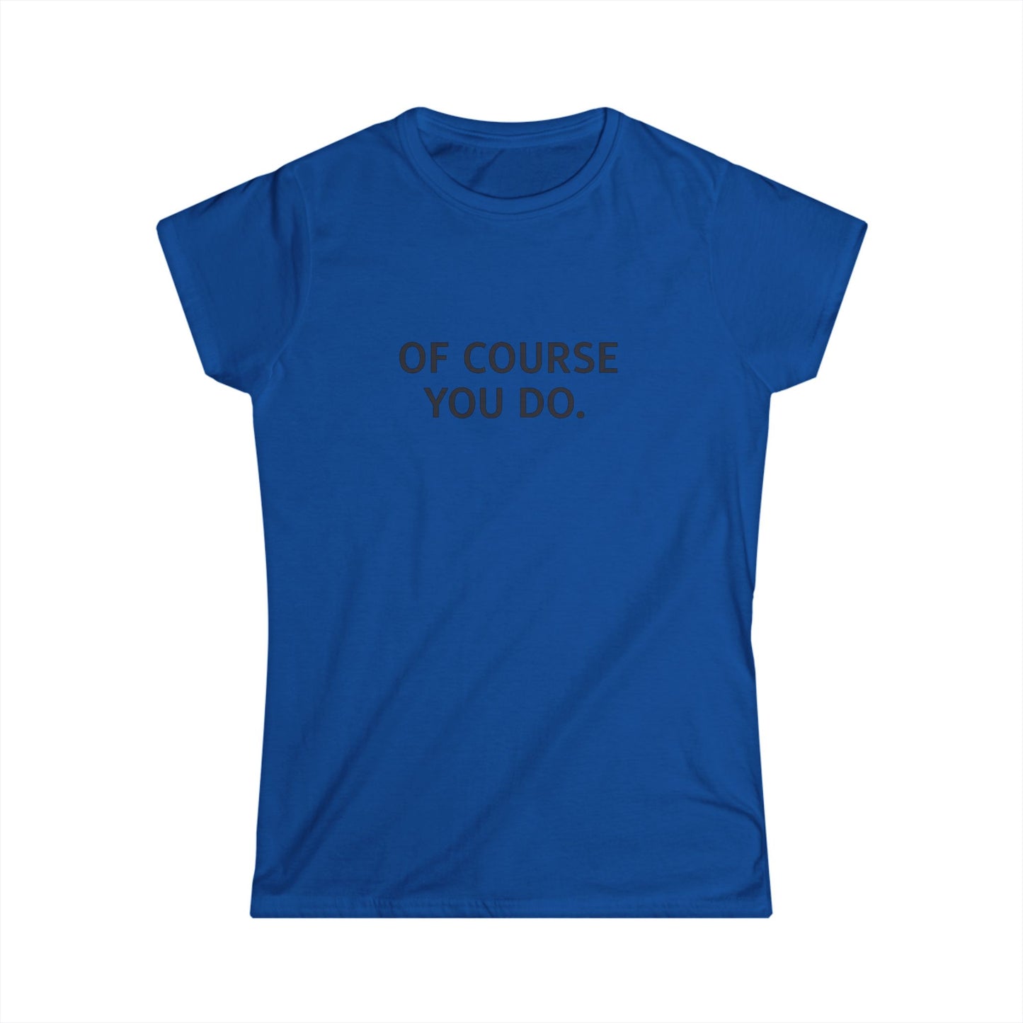 "Of Course You Do." Women's T-Shirt