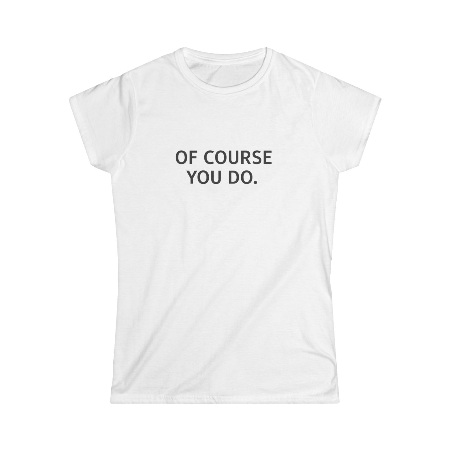 "Of Course You Do." Women's T-Shirt